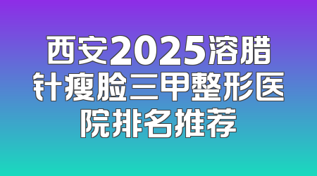 西安2025溶腊针瘦脸三甲整形医院排名推荐
