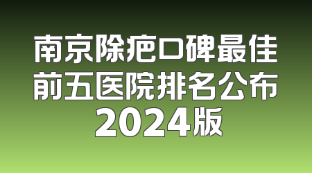 南京除疤口碑最佳前五医院排名公布 2024版