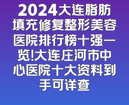 2024大连脂肪填充修复整形美容医院排行榜十强一览！大连庄河市中心医院十大资料到手可详查