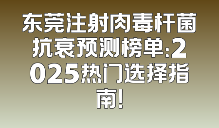 东莞注射肉毒杆菌抗衰预测榜单：2025热门选择指南！