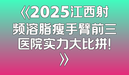 《2025江西射频溶脂瘦手臂前三医院实力大比拼！》