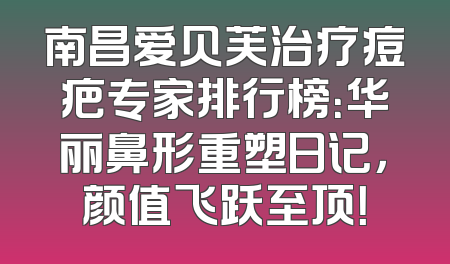 南昌爱贝芙治疗痘疤专家排行榜：华丽鼻形重塑日记，颜值飞跃至顶！