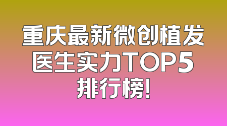 重庆最新微创植发医生实力TOP5排行榜！