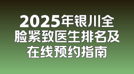2025年银川全脸紧致医生排名及在线预约指南
