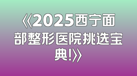 《2025西宁面部整形医院挑选宝典！》