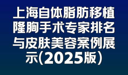上海自体脂肪移植隆胸手术专家排名与皮肤美容案例展示（2025版）