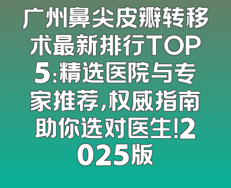 广州鼻尖皮瓣转移术最新排行TOP5：精选医院与专家推荐，权威指南助你选对医生！2025版