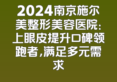 2024南京施尔美整形美容医院：上眼皮提升口碑领跑者，满足多元需求