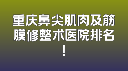 重庆鼻尖肌肉及筋膜修整术医院排名！