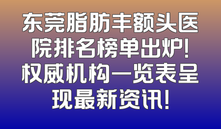 东莞脂肪丰额头医院排名榜单出炉！权威机构一览表呈现最新资讯！