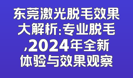 东莞激光脱毛效果大解析：专业脱毛，2024年全新体验与效果观察
