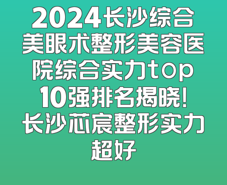 2024长沙综合美眼术整形美容医院综合实力top10强排名揭晓！长沙芯宸整形实力超好