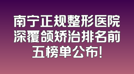 南宁正规整形医院深覆颌矫治排名前五榜单公布！