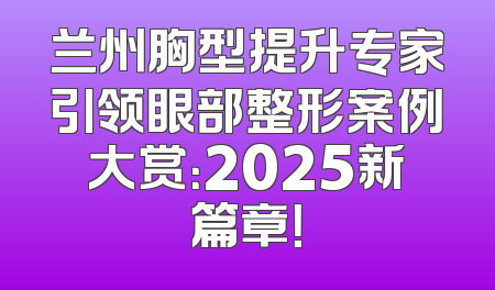 兰州胸型提升专家引领眼部整形案例大赏：2025新篇章！