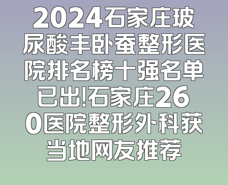 2024石家庄玻尿酸丰卧蚕整形医院排名榜十强名单已出！石家庄260医院整形外科获当地网友推荐