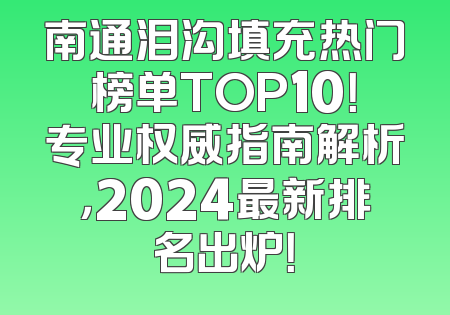 南通泪沟填充热门榜单TOP10！专业权威指南解析，2024最新排名出炉！