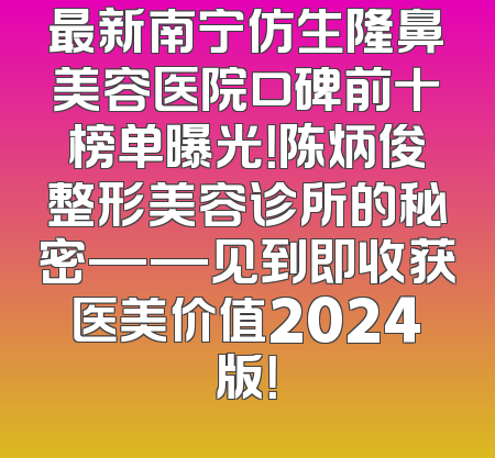 最新南宁仿生隆鼻美容医院口碑前十榜单曝光！陈炳俊整形美容诊所的秘密——见到即收获医美价值2024版！