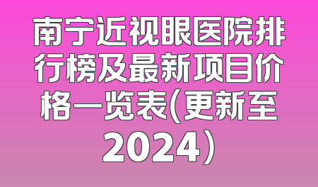 南宁近视眼医院排行榜及最新项目价格一览表（更新至2024）