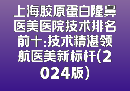 上海胶原蛋白隆鼻医美医院技术排名前十：技术精湛领航医美新标杆（2024版）