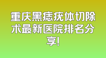 重庆黑痣疣体切除术最新医院排名分享!