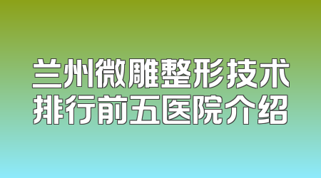 兰州微雕整形技术排行前五医院介绍