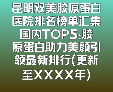 昆明双美胶原蛋白医院排名榜单汇集国内TOP5：胶原蛋白助力美颜引领最新排行（更新至XXXX年）