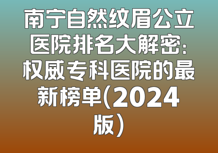 南宁自然纹眉公立医院排名大解密：权威专科医院的最新榜单（2024版）