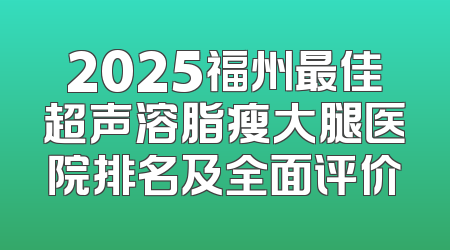2025福州最佳超声溶脂瘦大腿医院排名及全面评价