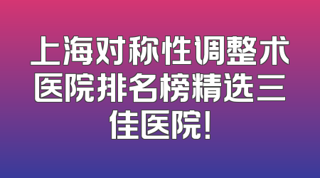 上海对称性调整术医院排名榜精选三佳医院！