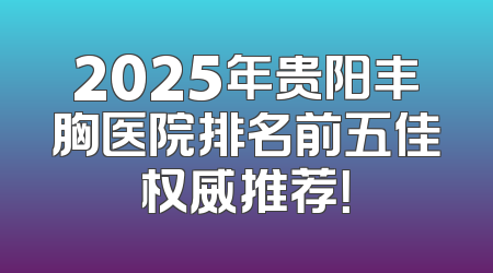 2025年贵阳丰胸医院排名前五佳权威推荐！