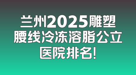 兰州2025雕塑腰线冷冻溶脂公立医院排名！
