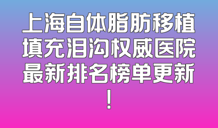 上海自体脂肪移植填充泪沟权威医院最新排名榜单更新！