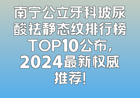 南宁公立牙科玻尿酸祛静态纹排行榜TOP10公布，2024最新权威推荐！