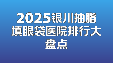 2025银川抽脂填眼袋医院排行大盘点