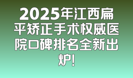 2025年江西扁平矫正手术权威医院口碑排名全新出炉！