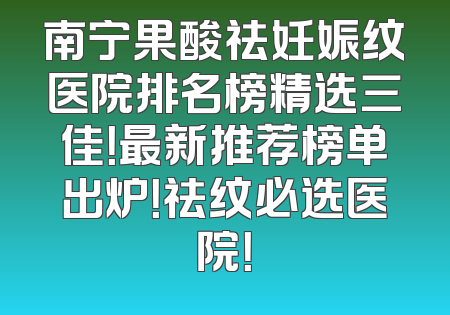 南宁果酸祛妊娠纹医院排名榜精选三佳！最新推荐榜单出炉！祛纹必选医院！