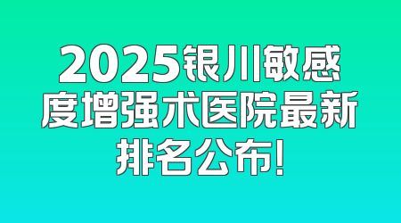 2025银川敏感度增强术医院最新排名公布！