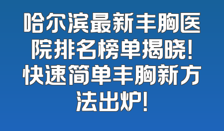 哈尔滨最新丰胸医院排名榜单揭晓！快速简单丰胸新方法出炉！