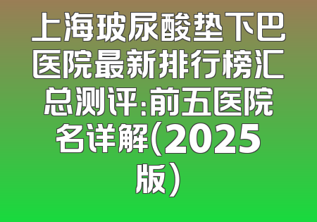 上海玻尿酸垫下巴医院最新排行榜汇总测评：前五医院名详解（2025版）