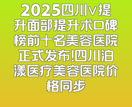 2025四川v提升面部提升术口碑榜前十名美容医院正式发布！四川泊漾医疗美容医院价格同步