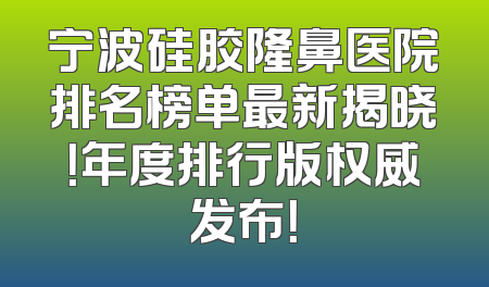 宁波硅胶隆鼻医院排名榜单最新揭晓！年度排行版权威发布！