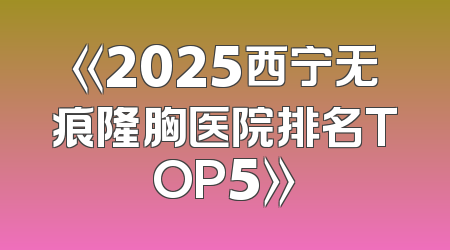 《2025西宁无痕隆胸医院排名TOP5》