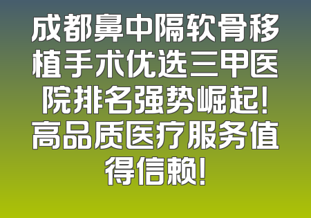 成都鼻中隔软骨移植手术优选三甲医院排名强势崛起！高品质医疗服务值得信赖！