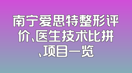 南宁爱思特整形评价、医生技术比拼、项目一览