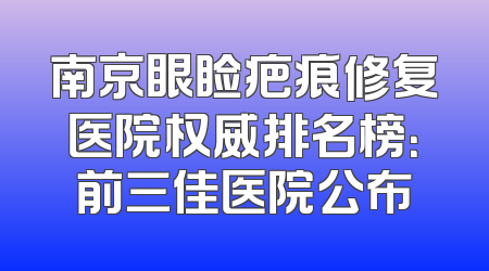 南京眼睑疤痕修复医院权威排名榜：前三佳医院公布