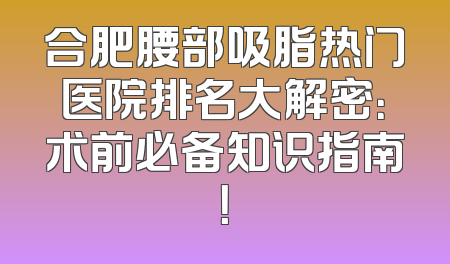 合肥腰部吸脂热门医院排名大解密：术前必备知识指南！