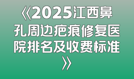 《2025江西鼻孔周边疤痕修复医院排名及收费标准》