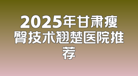 2025年甘肃瘦臀技术翘楚医院推荐