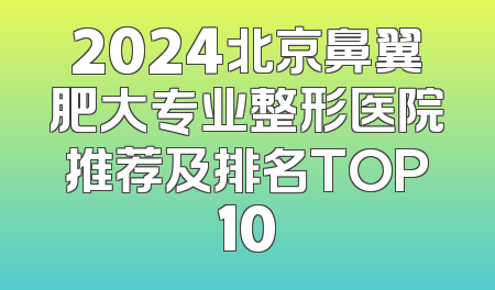 2024北京鼻翼肥大专业整形医院推荐及排名TOP10