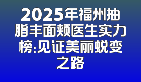 2025年福州抽脂丰面颊医生实力榜：见证美丽蜕变之路